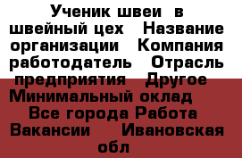 Ученик швеи. в швейный цех › Название организации ­ Компания-работодатель › Отрасль предприятия ­ Другое › Минимальный оклад ­ 1 - Все города Работа » Вакансии   . Ивановская обл.